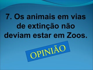 7. Os animais em vias 
de extinção não 
deviam estar em Zoos. 
OPINIÃO 
 