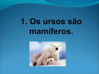 1. Os ursos são 
mamíferos. 
 