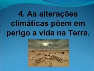 4. As alterações 
climáticas põem em 
perigo a vida na Terra. 
 