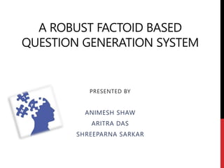 A ROBUST FACTOID BASED
QUESTION GENERATION SYSTEM
PRESENTED BY
ANIMESH SHAW
ARITRA DAS
SHREEPARNA SARKAR
 