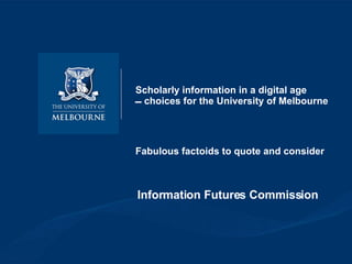 Scholarly information in a digital age   choices for the University of Melbourne Fabulous factoids to quote and consider 
