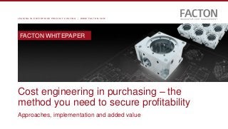 L E A D I N G I N E N T E R P R I S E P R O D U C T C O S T I N G | W W W . F A C T O N . C O M
Cost engineering in purchasing – the
method you need to secure profitability
Approaches, implementation and added value
FACTON WHITEPAPER
 