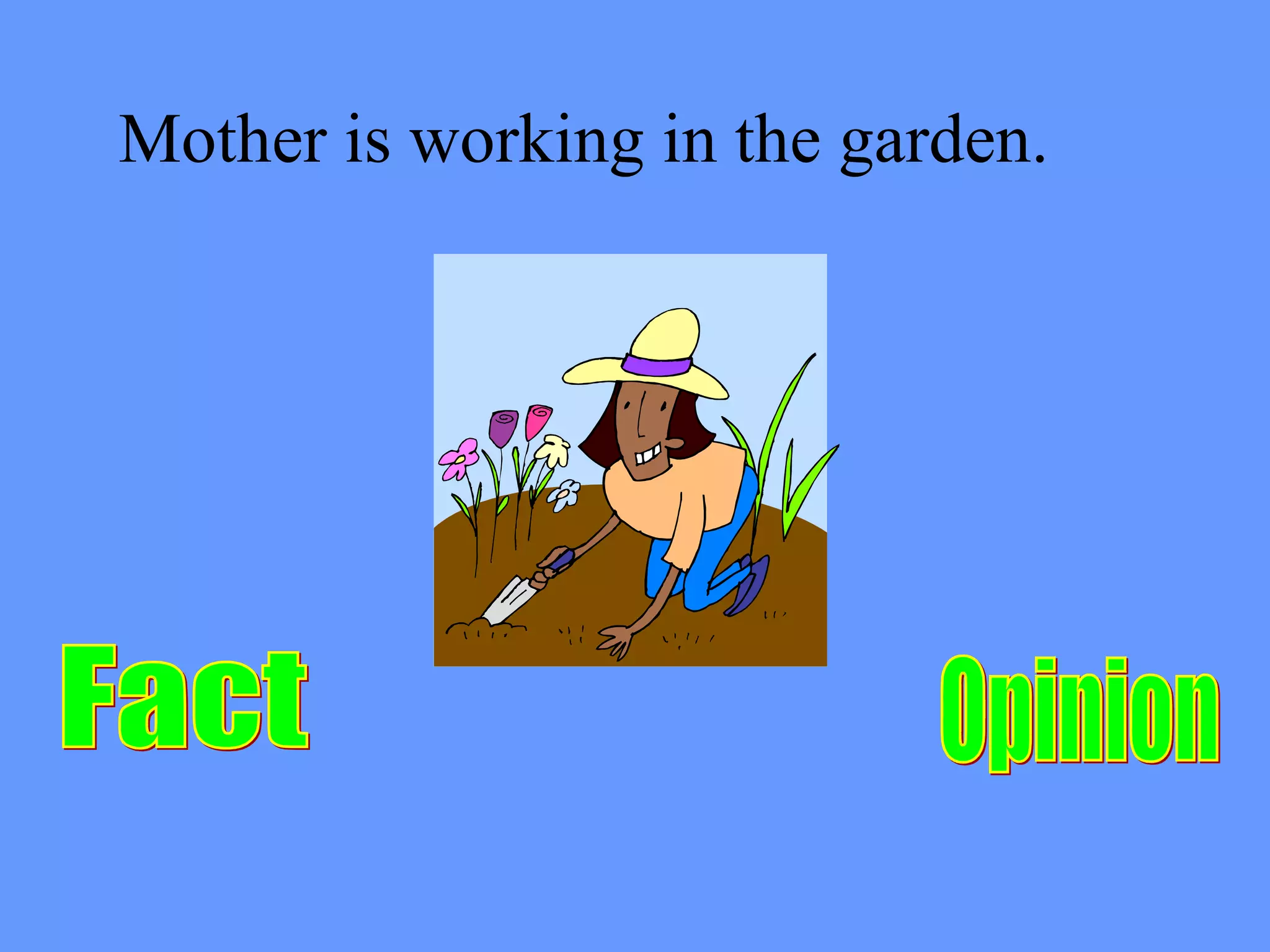 Fact  Mother is working in the garden. Opinion 