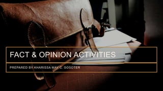 FACT & OPINION ACTIVITIES
PREPARED BY KHARISSA MAY C. SOSOTER
 
