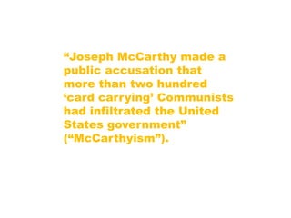 “Joseph McCarthy made a
public accusation that
more than two hundred
„card carrying‟ Communists
had infiltrated the United
States government”
(“McCarthyism”).
 