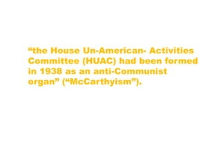 “the House Un-American- Activities
Committee (HUAC) had been formed
in 1938 as an anti-Communist
organ” (“McCarthyism”).
 
