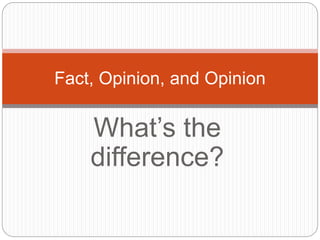 What’s the
difference?
Fact, Opinion, and Opinion
 