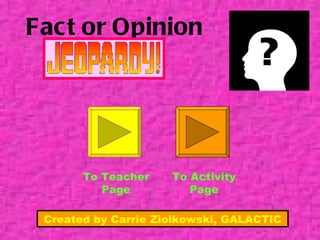 Fact or Opinion To Teacher Page To Activity Page Created by Carrie Ziolkowski, GALACTIC 