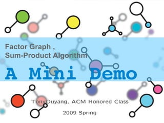 Factor Graph , Sum-Product Algorithm A Mini Demo   TonyOuyang, ACM Honored Class 2009 Spring 