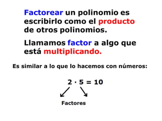 Factorear un polinomio es
escribirlo como el producto
de otros polinomios.
Llamamos factor a algo que
está multiplicando.
Es similar a lo que lo hacemos con números:
