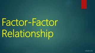Factor-Factor
Relationship
VAIBHAV
 