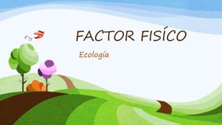 FACTOR FISÍCO
Ecología
 