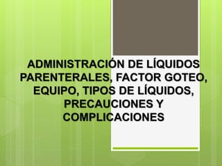 ADMINISTRACIÓN DE LÍQUIDOS
PARENTERALES, FACTOR GOTEO,
EQUIPO, TIPOS DE LÍQUIDOS,
PRECAUCIONES Y
COMPLICACIONES
 