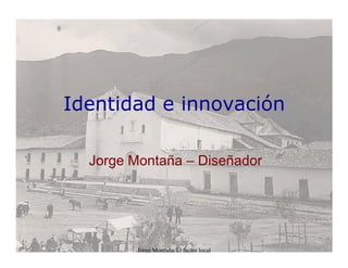 Identidad e innovación

  Jorge Montaña – Diseñador




         Jorge Montaña/El factor local