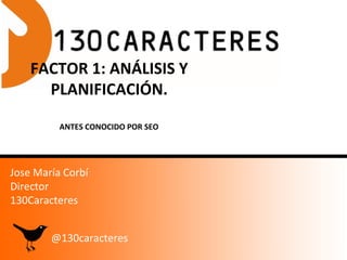 FACTOR 1: ANÁLISIS Y
      PLANIFICACIÓN.

          ANTES CONOCIDO POR SEO




Jose María Corbí
Director
130Caracteres


        @130caracteres
 