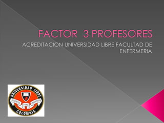FACTOR  3 PROFESORES ACREDITACION UNIVERSIDAD LIBRE FACULTAD DE ENFERMERIA 