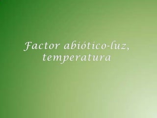 Factor abiótico-luz, temperatura 