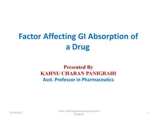 Factor Affecting GI Absorption of
a Drug
Presented By
KAHNU CHARAN PANIGRAHI
Asst. Professor in Pharmaceutics
12/14/2021
Factor affecting drug absorption by K.C
Panigrahi
1
 