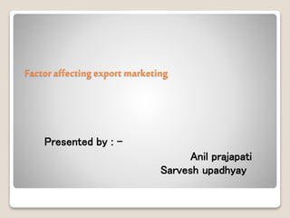 Factor affecting export marketing
Presented by : -
Anil prajapati
Sarvesh upadhyay
 
