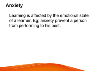 Anxiety
Learning is affected by the emotional state
of a learner. Eg; anxiety prevent a person
from performing to his best.
 