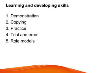 Learning and developing skills
1. Demonstration
2. Copying
3. Practice
4. Trial and error
5. Role models
 