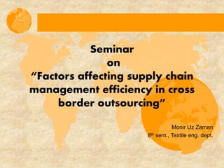 Seminar
on
“Factors affecting supply chain
management efficiency in cross
border outsourcing”
Monir Uz Zaman
8th sem., Textile eng. dept.
 