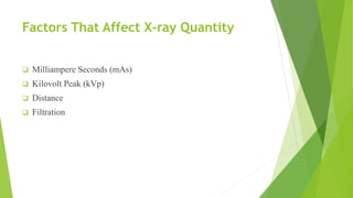 Factors That Affect X-ray Quantity
 Milliampere Seconds (mAs)
 Kilovolt Peak (kVp)
 Distance
 Filtration
 