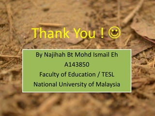 Thank You ! 
By Najihah Bt Mohd Ismail Eh
A143850
Faculty of Education / TESL
National University of Malaysia

 