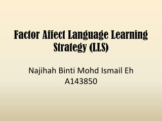 Factor Affect Language Learning
Strategy (LLS)
Najihah Binti Mohd Ismail Eh
A143850

 
