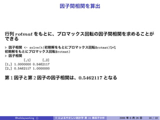 rotmat

>             <- solve(t(                       $rotmat)%*%
                             $rotmat)
>
          [,1]      [,2]
[1,] 1.0000000 0.5462117
[2,] 0.5462117 1.0000000

    1                 2                 0.5462117




        @holidayworking ()   R             16                 2006   6   26   16 / 18
 