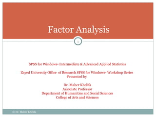 Factor Analysis SPSS for Windows ®  Intermediate & Advanced Applied Statistics Zayed University Office  of Research SPSS for Windows ®  Workshop Series  Presented by  Dr. Maher Khelifa Associate Professor Department of Humanities and Social Sciences College of Arts and Sciences © Dr. Maher Khelifa 