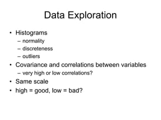 Data Exploration
• Histograms
– normality
– discreteness
– outliers
• Covariance and correlations between variables
– very high or low correlations?
• Same scale
• high = good, low = bad?
 