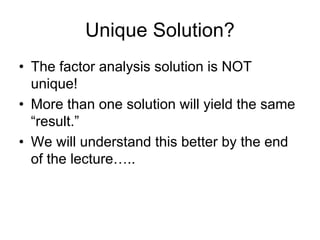 Unique Solution?
• The factor analysis solution is NOT
unique!
• More than one solution will yield the same
“result.”
• We will understand this better by the end
of the lecture…..
 