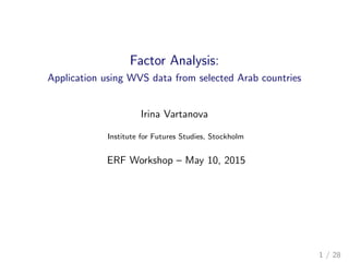 Factor Analysis:
Application using WVS data from selected Arab countries
Irina Vartanova
Institute for Futures Studies, Stockholm
ERF Workshop – May 10, 2015
1 / 28
 