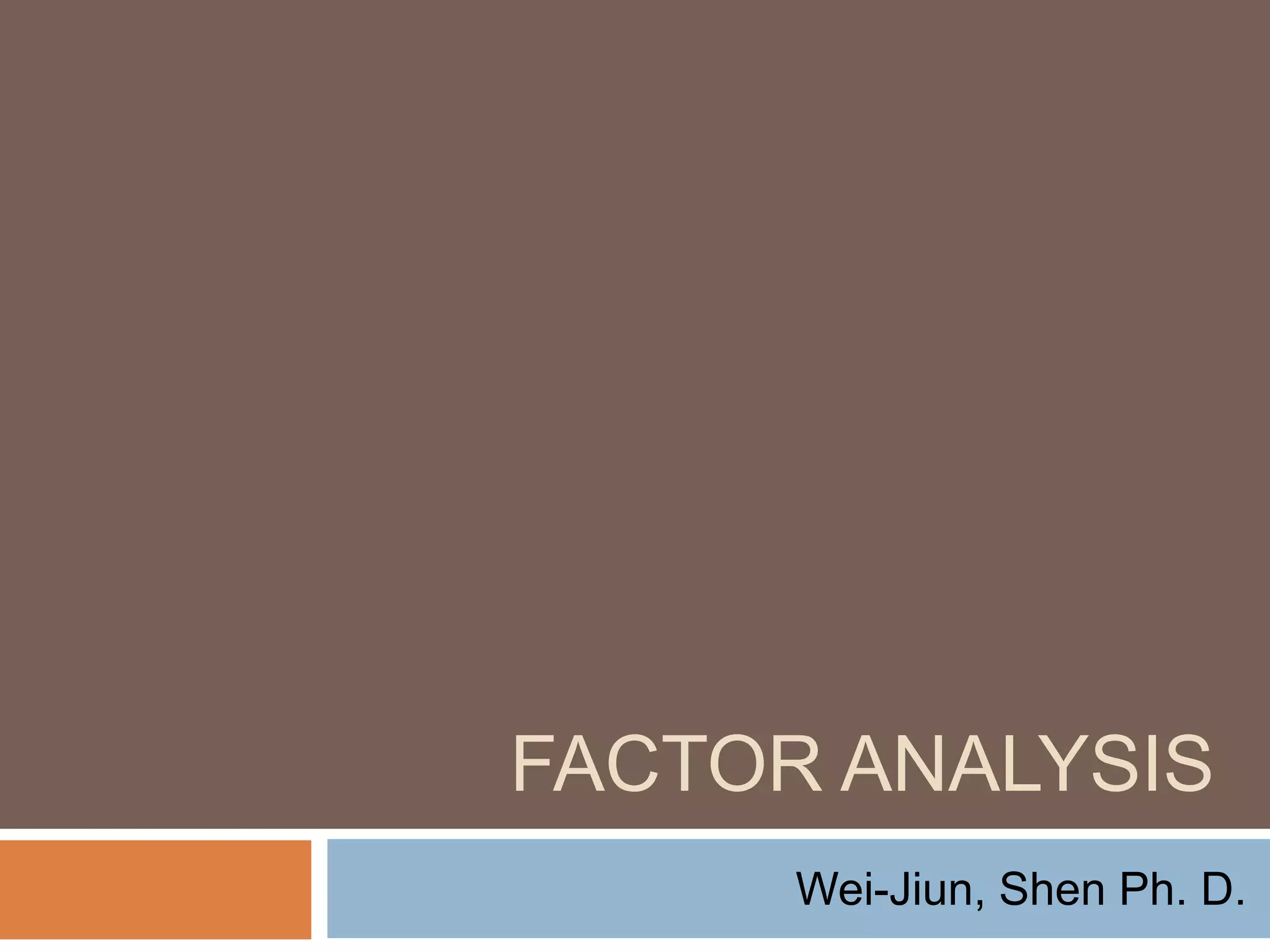 FACTOR ANALYSIS
Wei-Jiun, Shen Ph. D.
 