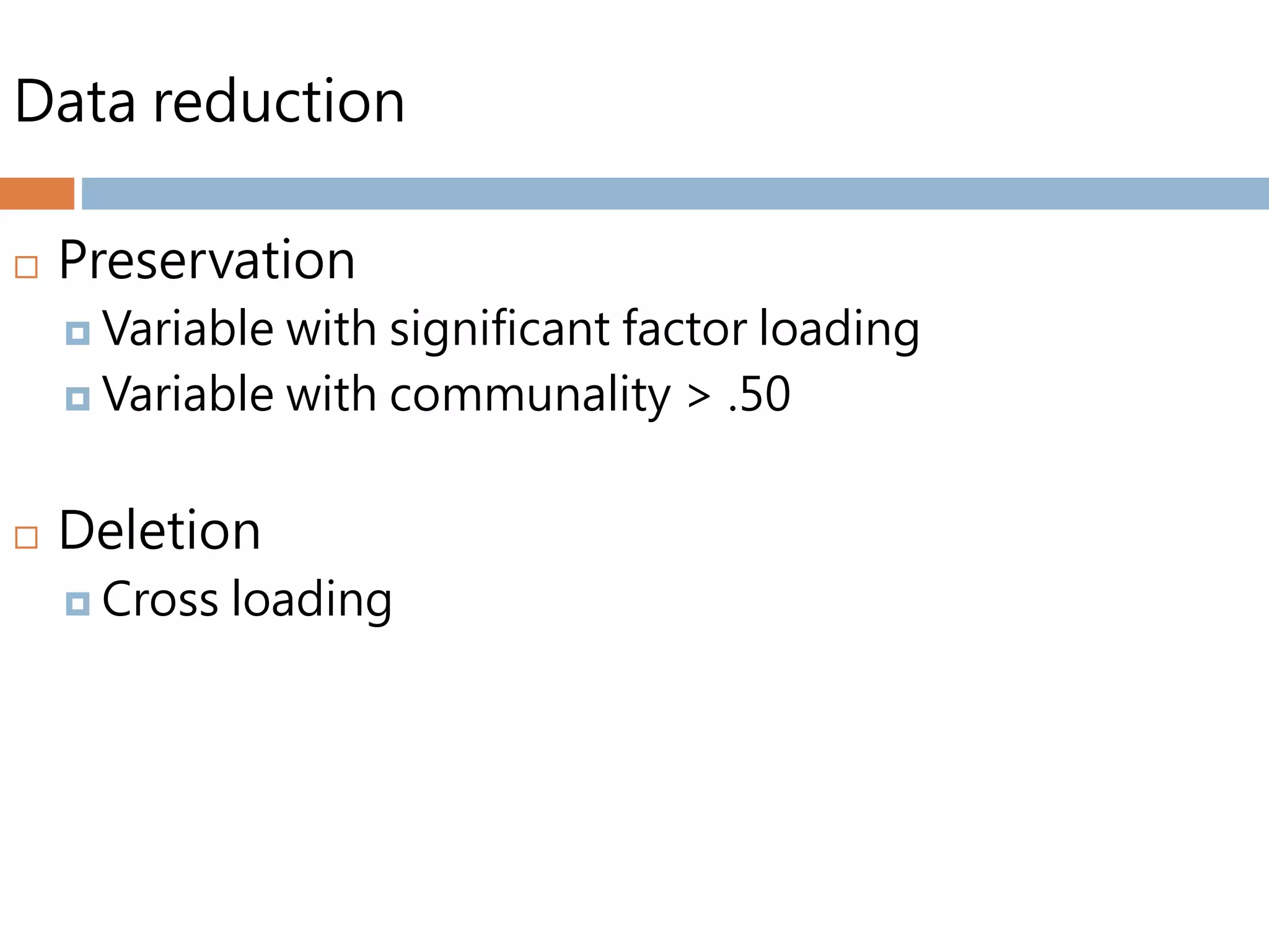 Data reduction
 Preservation
 Variable with significant factor loading
 Variable with communality > .50
 Deletion
 Cross loading
 