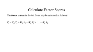 Calculate Factor Scores
The factor scores for the i th factor may be estimated as follows:
Fi = Wi1 X1 + Wi2 X2 + Wi3 X3 + . . . + Wik Xk
 