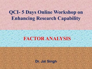 QCI- 5 Days Online Workshop on
Enhancing Research Capability
Dr. Jai Singh
FACTOR ANALYSIS
 