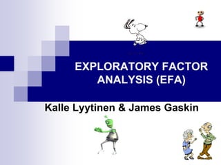 EXPLORATORY FACTOR
ANALYSIS (EFA)
Kalle Lyytinen & James Gaskin
 
