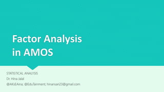 Factor Analysis
in AMOS
STATISTICAL ANALYSIS
Dr. Hina Jalal
@AKsEAina; @EduTainment; hinansari23@gmail.com
 