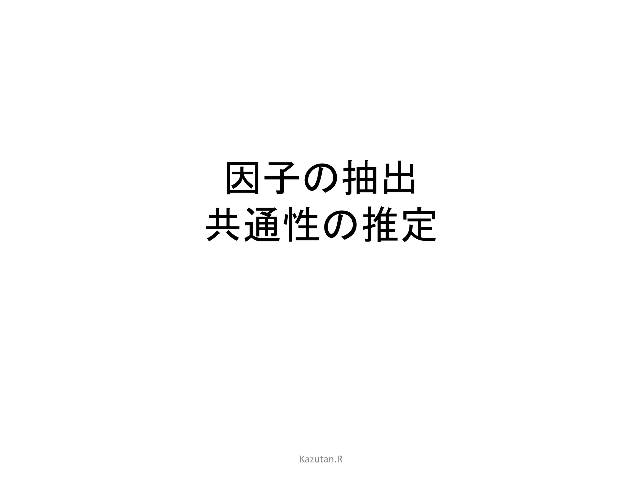 因子の抽出 
共通性の推定 
Kazutan.R 
 