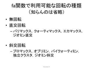 fa関数で利用可能な回転の種類 
（知らんのは省略） 
• 無回転 
• 直交回転 
– バリマックス，クォーティマックス，エカマックス， 
ジオミン直交 
• 斜交回転 
– プロマックス，オブリミン，バイクォーティミン， 
独立クラスタ，ジオミン斜交 
Kazutan.R 
 