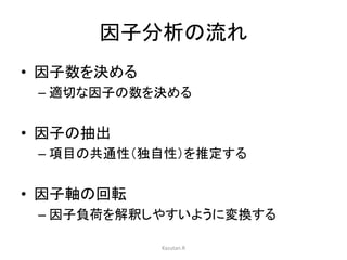 因子分析の流れ 
• 因子数を決める 
– 適切な因子の数を決める 
• 因子の抽出 
– 項目の共通性（独自性）を推定する 
• 因子軸の回転 
– 因子負荷を解釈しやすいように変換する 
Kazutan.R 
 