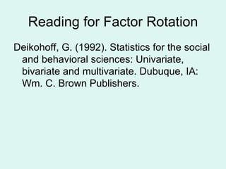 Reading for Factor Rotation Deikohoff, G. (1992). Statistics for the social and behavioral sciences: Univariate, bivariate and multivariate. Dubuque, IA: Wm. C. Brown Publishers. 