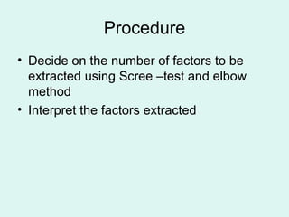 Procedure Decide on the number of factors to be extracted using Scree –test and elbow method Interpret the factors extracted 
