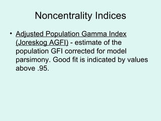 Noncentrality Indices Adjusted Population Gamma Index (Joreskog AGFI)  - estimate of the population GFI corrected for model parsimony. Good fit is indicated by values above .95. 