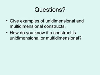Questions? Give examples of unidimensional and multidimensional constructs. How do you know if a construct is unidimensional or multidimensional? 