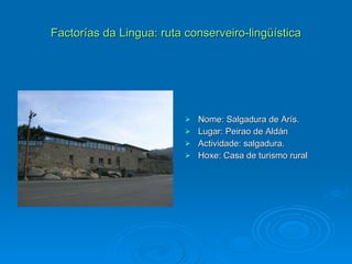 Factorías da Lingua: ruta conserveiro-lingüística Nome: Salgadura de Arís. Lugar: Peirao de Aldán Actividade: salgadura. Hoxe: Casa de turismo rural 