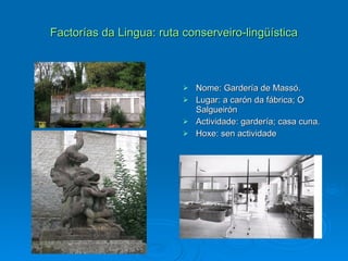 Factorías da Lingua: ruta conserveiro-lingüística Nome: Gardería de Massó. Lugar: a carón da fábrica; O Salgueirón Actividade: gardería; casa cuna. Hoxe: sen actividade 