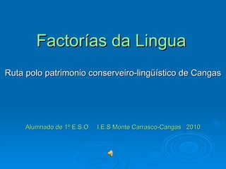 Factorías da Lingua Ruta polo patrimonio conserveiro-lingüístico de Cangas Alumnado de 1º E.S.O  I.E.S Monte Carrasco-Cangas  2010 